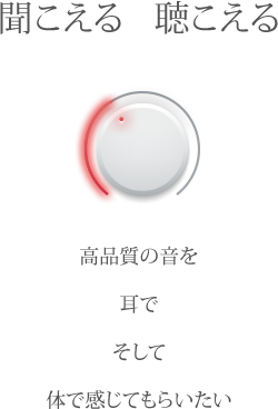 聞こえる 聴こえる 高品質の音を 耳で そして体で感じてもらいたい